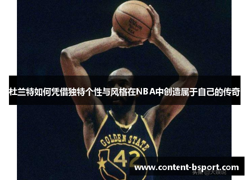 杜兰特如何凭借独特个性与风格在NBA中创造属于自己的传奇