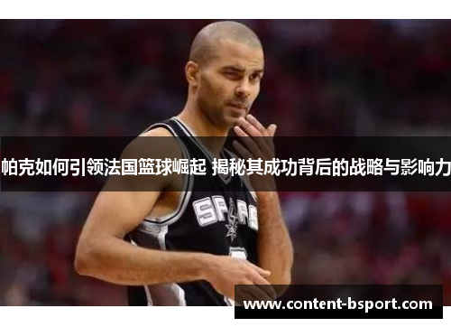 帕克如何引领法国篮球崛起 揭秘其成功背后的战略与影响力