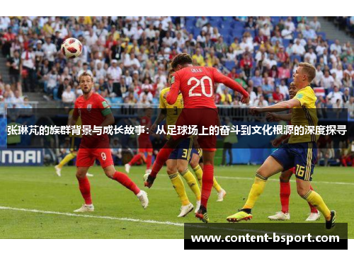 张琳芃的族群背景与成长故事：从足球场上的奋斗到文化根源的深度探寻