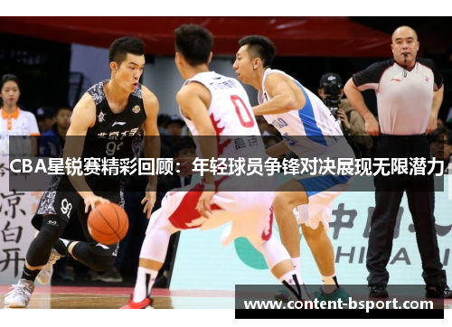 CBA星锐赛精彩回顾：年轻球员争锋对决展现无限潜力