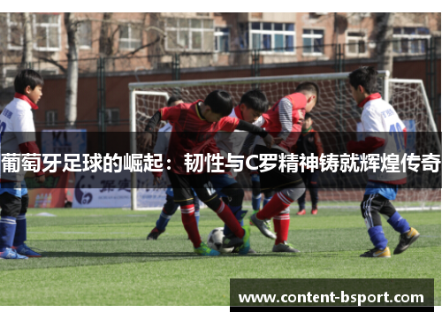 葡萄牙足球的崛起：韧性与C罗精神铸就辉煌传奇