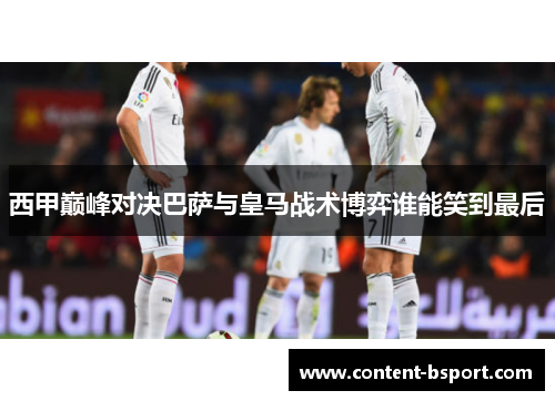 西甲巅峰对决巴萨与皇马战术博弈谁能笑到最后