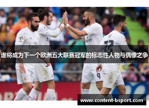 谁将成为下一个欧洲五大联赛冠军的标志性人物与偶像之争