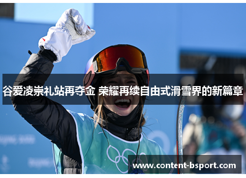 谷爱凌崇礼站再夺金 荣耀再续自由式滑雪界的新篇章