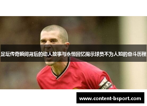 足坛传奇瞬间背后的动人故事与永恒回忆揭示球员不为人知的奋斗历程