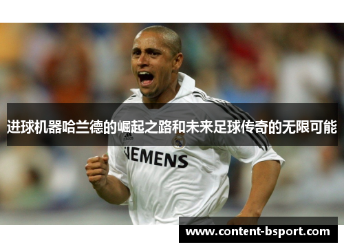 进球机器哈兰德的崛起之路和未来足球传奇的无限可能 进球机器哈兰德的崛起之路和未来足球传奇的无限可能