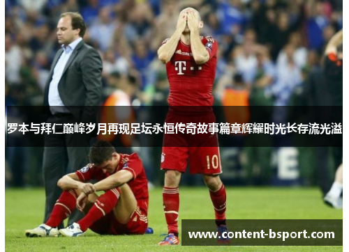 罗本与拜仁巅峰岁月再现足坛永恒传奇故事篇章辉耀时光长存流光溢