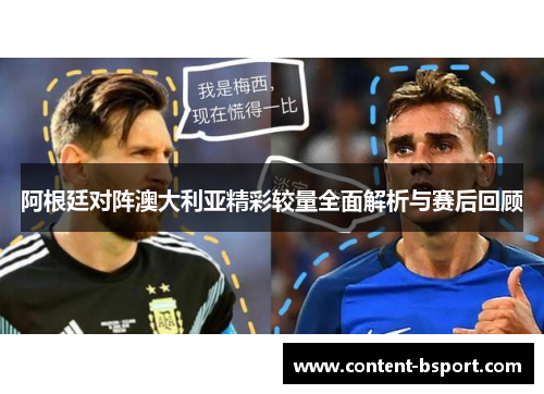 阿根廷对阵澳大利亚精彩较量全面解析与赛后回顾