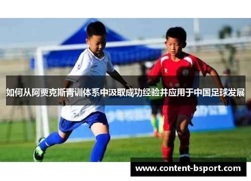 如何从阿贾克斯青训体系中汲取成功经验并应用于中国足球发展 如何从阿贾克斯青训体系中汲取成功经验并应用于中国足球发展